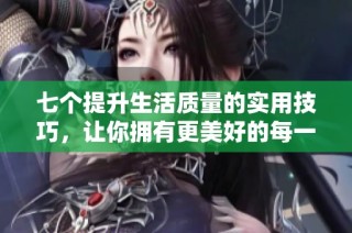 七个提升生活质量的实用技巧，让你拥有更美好的每一天