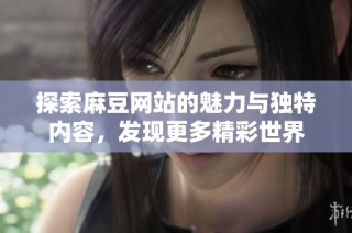 探索麻豆网站的魅力与独特内容，发现更多精彩世界