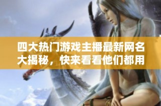 四大热门游戏主播最新网名大揭秘，快来看看他们都用什么名字吧！