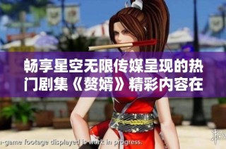 畅享星空无限传媒呈现的热门剧集《赘婿》精彩内容在线观看指南
