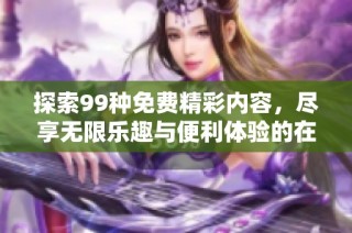 探索99种免费精彩内容，尽享无限乐趣与便利体验的在线世界