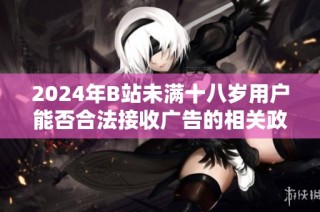 2024年B站未满十八岁用户能否合法接收广告的相关政策解读