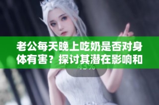老公每天晚上吃奶是否对身体有害？探讨其潜在影响和健康风险
