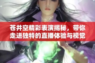 苍井空精彩表演揭秘，带你走进独特的直播体验与视觉盛宴