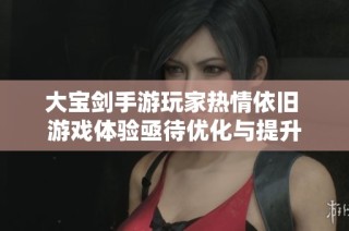 大宝剑手游玩家热情依旧 游戏体验亟待优化与提升