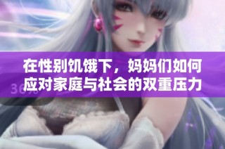 在性别饥饿下，妈妈们如何应对家庭与社会的双重压力