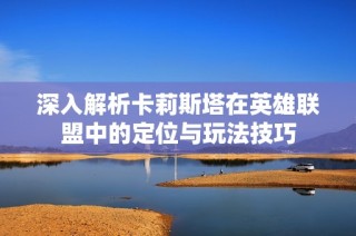 深入解析卡莉斯塔在英雄联盟中的定位与玩法技巧