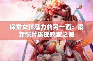 探索女孩魅力的另一面：清新照片展现隐藏之美