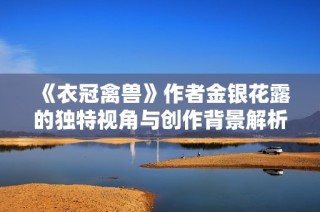 《衣冠禽兽》作者金银花露的独特视角与创作背景解析