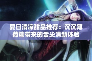 夏日清凉甜品推荐：沉沉薄荷糖带来的舌尖清新体验