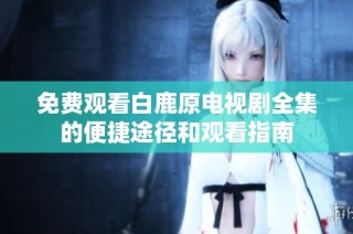 免费观看白鹿原电视剧全集的便捷途径和观看指南
