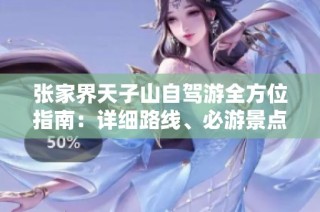张家界天子山自驾游全方位指南：详细路线、必游景点及美食住宿推荐