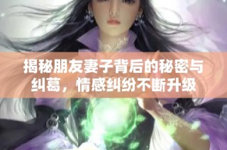 揭秘朋友妻子背后的秘密与纠葛，情感纠纷不断升级