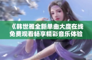 《韩世雅全新单曲大度在线免费观看畅享精彩音乐体验》