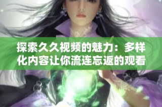 探索久久视频的魅力：多样化内容让你流连忘返的观看体验