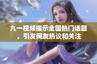 九一视频揭示全国热门话题，引发网友热议和关注
