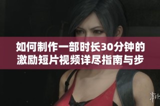 如何制作一部时长30分钟的激励短片视频详尽指南与步骤分享