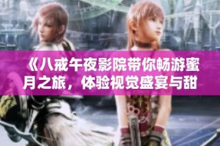 《八戒午夜影院带你畅游蜜月之旅，体验视觉盛宴与甜蜜情感》