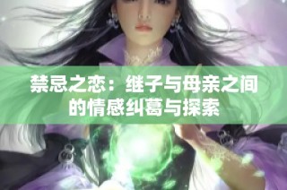 禁忌之恋：继子与母亲之间的情感纠葛与探索