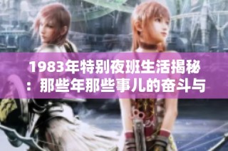 1983年特别夜班生活揭秘：那些年那些事儿的奋斗与坚持