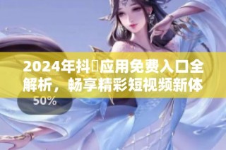 2024年抖抈应用免费入口全解析，畅享精彩短视频新体验