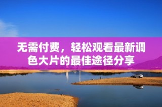 无需付费，轻松观看最新调色大片的最佳途径分享