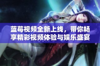 蓝莓视频全新上线，带你畅享精彩视频体验与娱乐盛宴