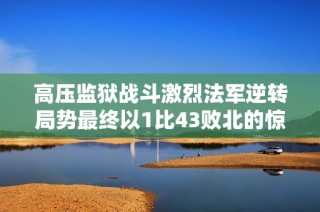 高压监狱战斗激烈法军逆转局势最终以1比43败北的惊险时刻
