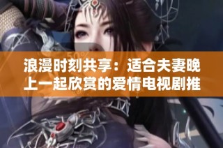 浪漫时刻共享：适合夫妻晚上一起欣赏的爱情电视剧推荐