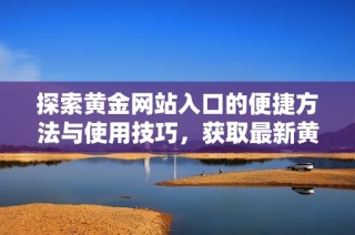 探索黄金网站入口的便捷方法与使用技巧，获取最新黄金资讯。