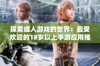 探索成人游戏的世界：最受欢迎的18岁以上手游应用推荐
