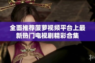 全面推荐菠萝视频平台上最新热门电视剧精彩合集