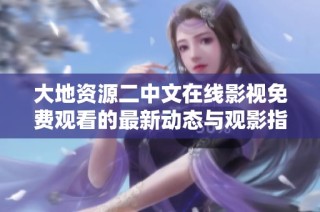 大地资源二中文在线影视免费观看的最新动态与观影指南探讨