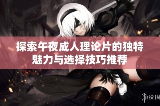 探索午夜成人理论片的独特魅力与选择技巧推荐