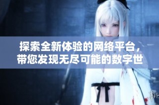 探索全新体验的网络平台，带您发现无尽可能的数字世界