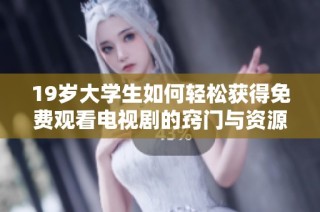 19岁大学生如何轻松获得免费观看电视剧的窍门与资源分享