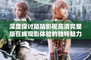 深度探讨陌陌影视高清完整版在线观影体验的独特魅力与优势