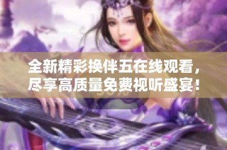 全新精彩换伴五在线观看，尽享高质量免费视听盛宴！