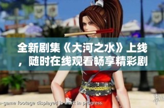 全新剧集《大河之水》上线，随时在线观看畅享精彩剧情