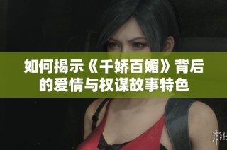 如何揭示《千娇百媚》背后的爱情与权谋故事特色