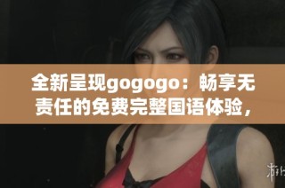 全新呈现gogogo：畅享无责任的免费完整国语体验，尽在你手中