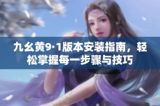 九幺黄9·1版本安装指南，轻松掌握每一步骤与技巧