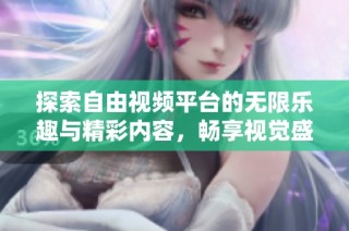 探索自由视频平台的无限乐趣与精彩内容，畅享视觉盛宴的全新体验