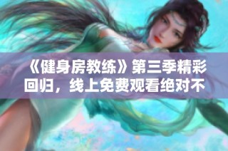 《健身房教练》第三季精彩回归，线上免费观看绝对不容错过