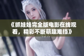 《抓娃娃完全版电影在线观看，精彩不断萌趣难挡》