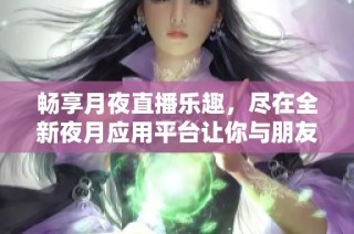 畅享月夜直播乐趣，尽在全新夜月应用平台让你与朋友同乐