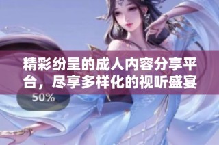 精彩纷呈的成人内容分享平台，尽享多样化的视听盛宴与娱乐体验