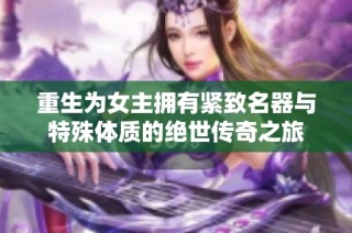 重生为女主拥有紧致名器与特殊体质的绝世传奇之旅