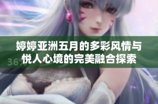 婷婷亚洲五月的多彩风情与悦人心境的完美融合探索