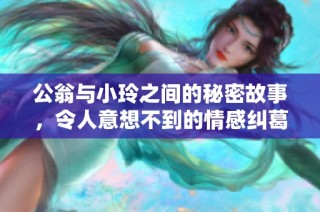 公翁与小玲之间的秘密故事，令人意想不到的情感纠葛大揭晓